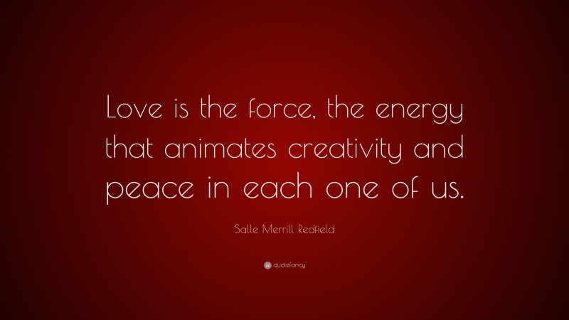 Salle Merrill Redfield Quote: “Love is the force, the energy that animates creativity and peace in each one of us.”