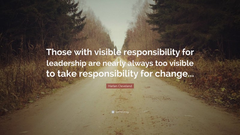 Harlan Cleveland Quote: “Those with visible responsibility for leadership are nearly always too visible to take responsibility for change...”