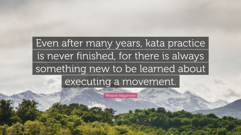 Shoshin Nagamine Quote: “Even after many years, kata practice is never finished, for there is always something new to be learned about executing a movement.”