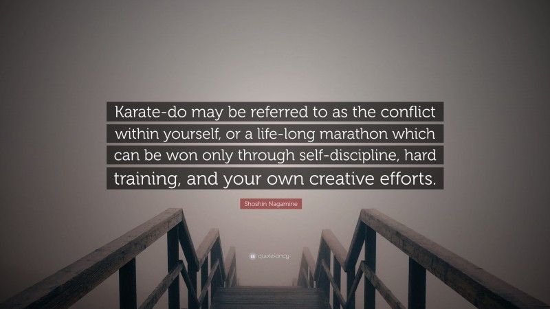 Shoshin Nagamine Quote: “Karate-do may be referred to as the conflict within yourself, or a life-long marathon which can be won only through self-discipline, hard training, and your own creative efforts.”