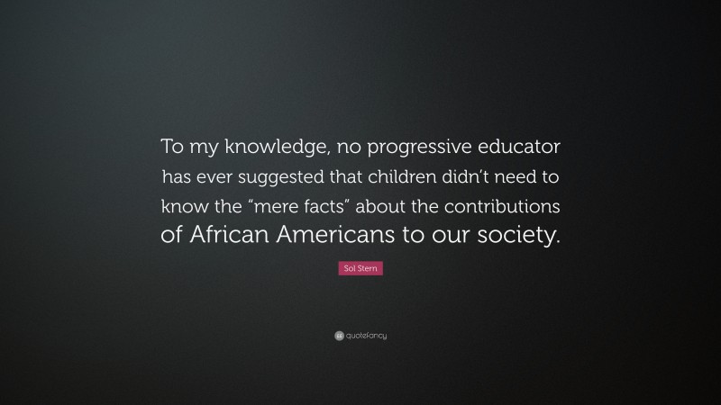 Sol Stern Quote: “To my knowledge, no progressive educator has ever suggested that children didn’t need to know the “mere facts” about the contributions of African Americans to our society.”