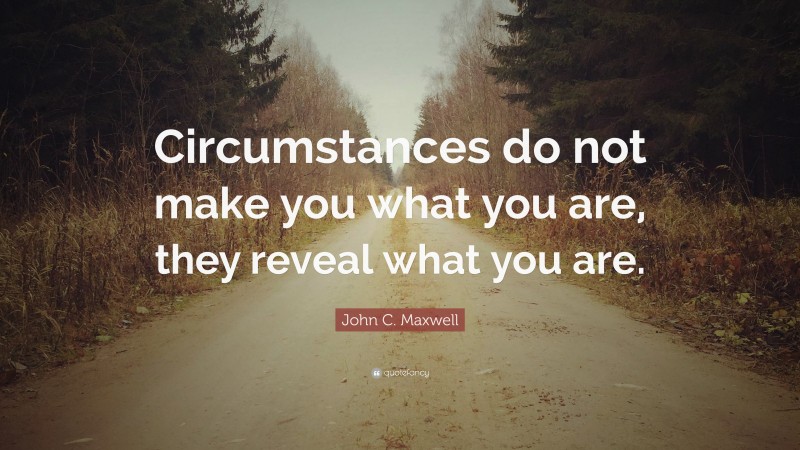 John C. Maxwell Quote: “Circumstances do not make you what you are, they reveal what you are.”