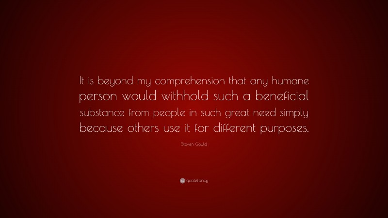 Steven Gould Quote: “It is beyond my comprehension that any humane person would withhold such a beneficial substance from people in such great need simply because others use it for different purposes.”
