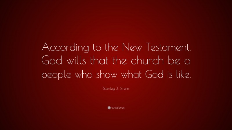 Stanley J. Grenz Quote: “According to the New Testament, God wills that the church be a people who show what God is like.”