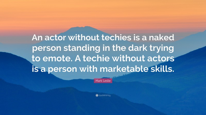 Mark Leslie Quote: “An actor without techies is a naked person standing in the dark trying to emote. A techie without actors is a person with marketable skills.”