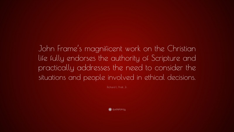 Richard L. Pratt, Jr. Quote: “John Frame’s magnificent work on the Christian life fully endorses the authority of Scripture and practically addresses the need to consider the situations and people involved in ethical decisions.”