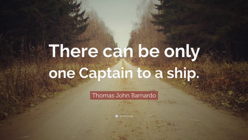 Thomas John Barnardo Quote: “There can be only one Captain to a ship.”