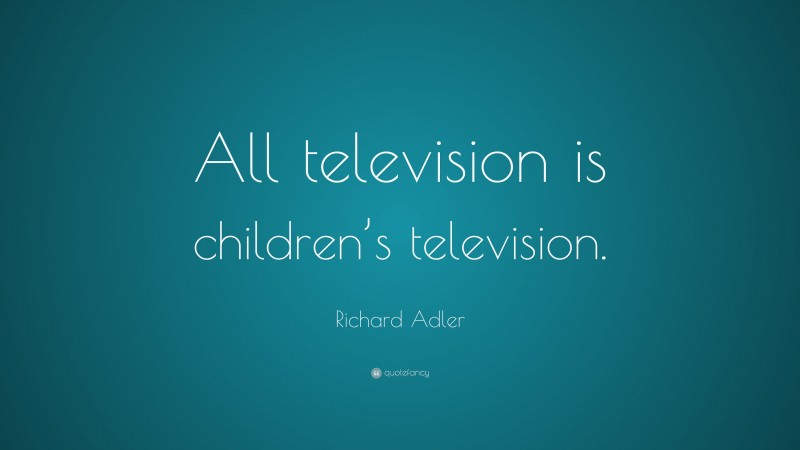 Richard Adler Quote: “All television is children’s television.”