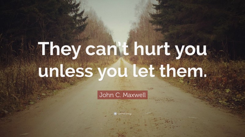 John C. Maxwell Quote: “They can’t hurt you unless you let them.”