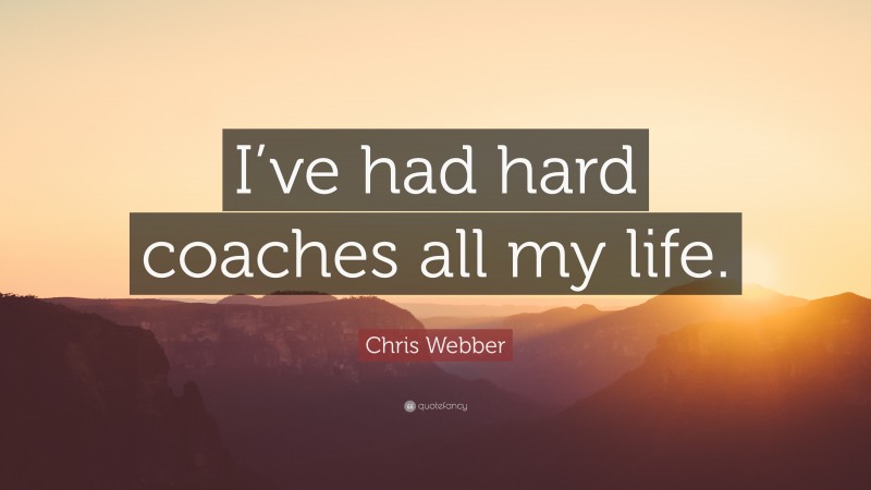 Chris Webber Quote: “I’ve had hard coaches all my life.”