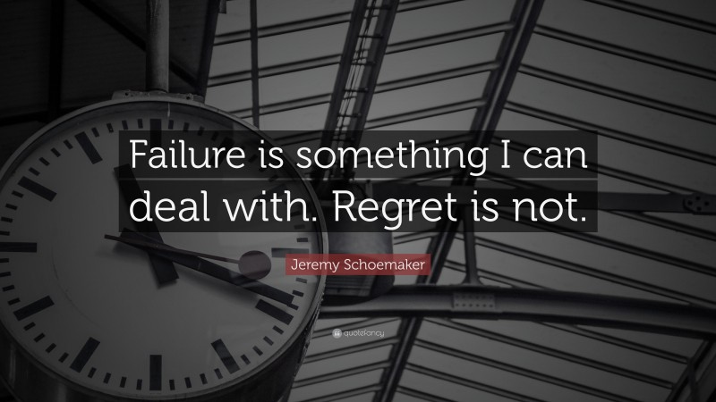 Jeremy Schoemaker Quote: “Failure is something I can deal with. Regret is not.”