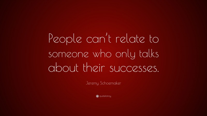 Jeremy Schoemaker Quote: “People can’t relate to someone who only talks about their successes.”