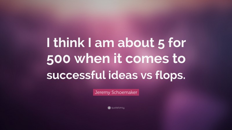 Jeremy Schoemaker Quote: “I think I am about 5 for 500 when it comes to successful ideas vs flops.”