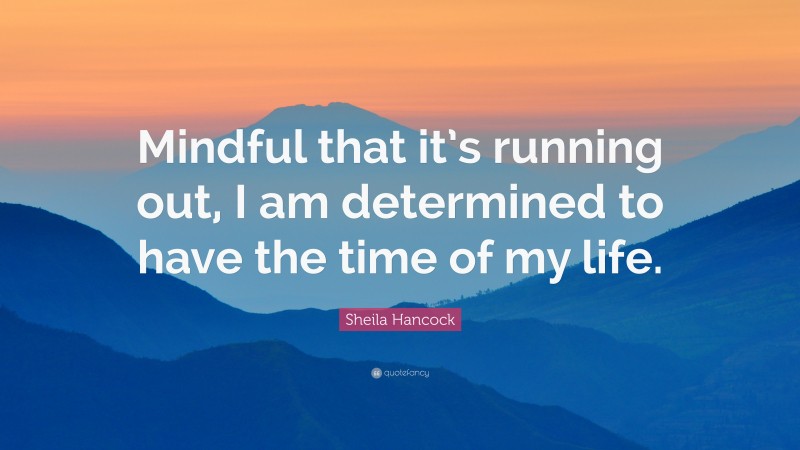 Sheila Hancock Quote: “Mindful that it’s running out, I am determined to have the time of my life.”