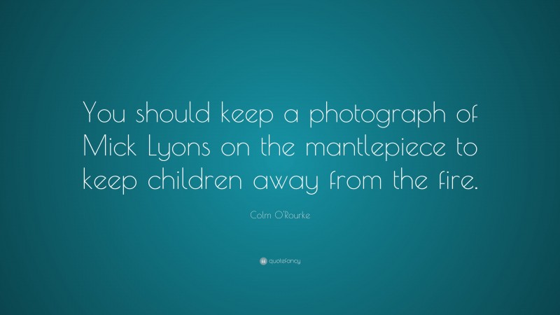 Colm O'Rourke Quote: “You should keep a photograph of Mick Lyons on the mantlepiece to keep children away from the fire.”