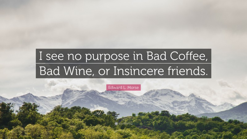 Edward L. Morse Quote: “I see no purpose in Bad Coffee, Bad Wine, or Insincere friends.”