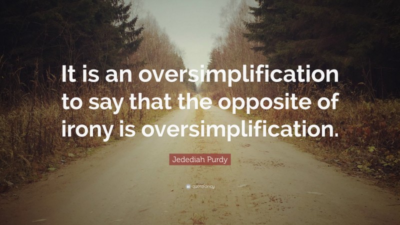 Jedediah Purdy Quote: “It is an oversimplification to say that the opposite of irony is oversimplification.”