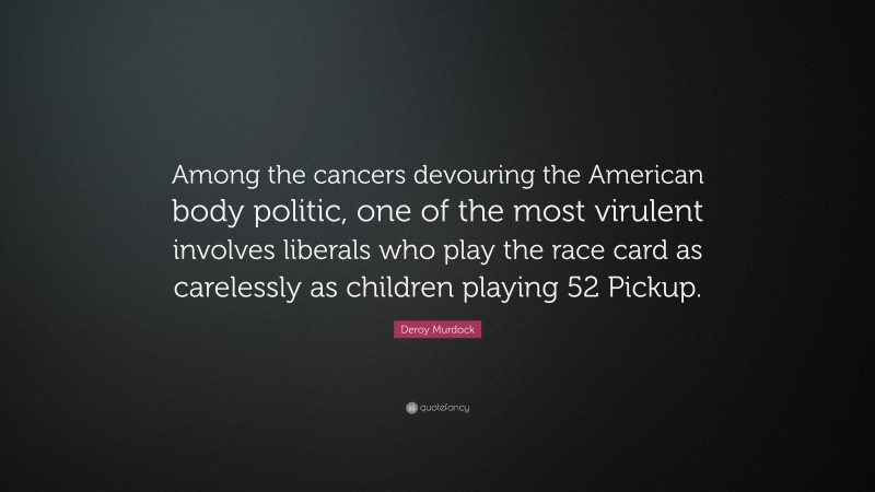 Deroy Murdock Quote: “Among the cancers devouring the American body politic, one of the most virulent involves liberals who play the race card as carelessly as children playing 52 Pickup.”
