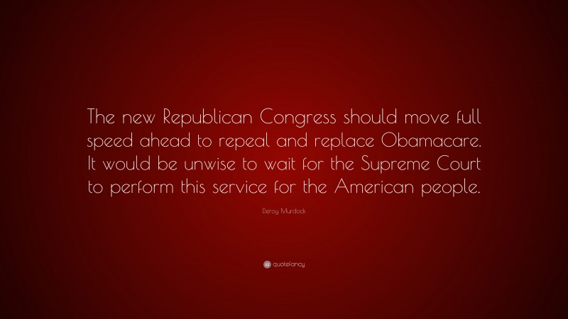 Deroy Murdock Quote: “The new Republican Congress should move full speed ahead to repeal and replace Obamacare. It would be unwise to wait for the Supreme Court to perform this service for the American people.”