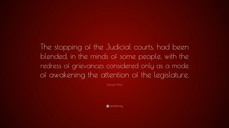 George Minot Quote: “The stopping of the Judicial courts, had been blended, in the minds of some people, with the redress of grievances considered only as a mode of awakening the attention of the legislature.”