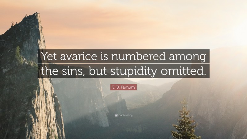 E. B. Farnum Quote: “Yet avarice is numbered among the sins, but stupidity omitted.”