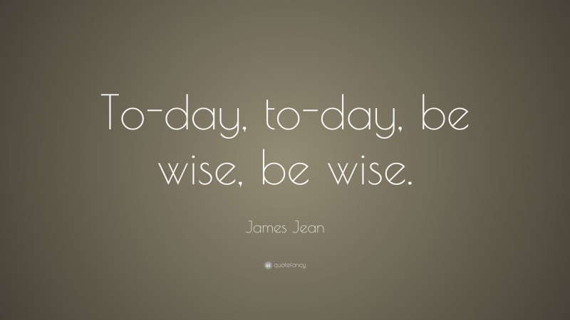James Jean Quote: “To-day, to-day, be wise, be wise.”