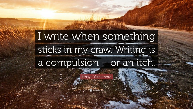 Hisaye Yamamoto Quote: “I write when something sticks in my craw. Writing is a compulsion – or an itch.”