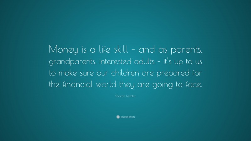 Sharon Lechter Quote: “Money is a life skill – and as parents, grandparents, interested adults – it’s up to us to make sure our children are prepared for the financial world they are going to face.”