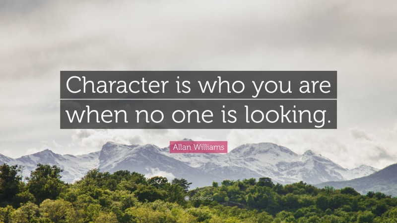 Allan Williams Quote: “Character is who you are when no one is looking.”