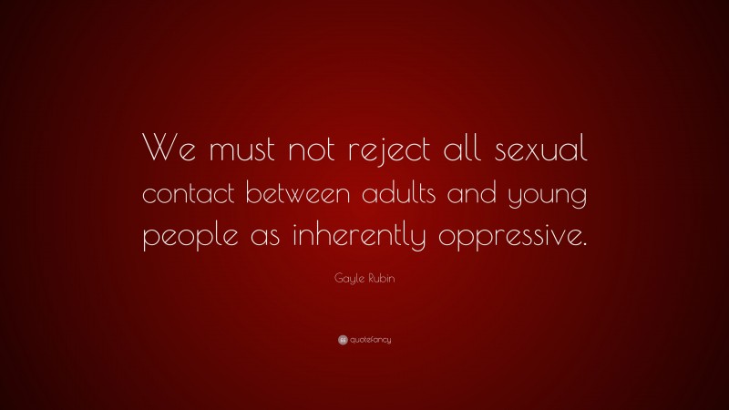 Gayle Rubin Quote: “We must not reject all sexual contact between adults and young people as inherently oppressive.”
