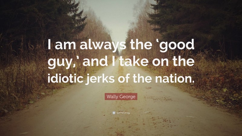 Wally George Quote: “I am always the ‘good guy,’ and I take on the idiotic jerks of the nation.”