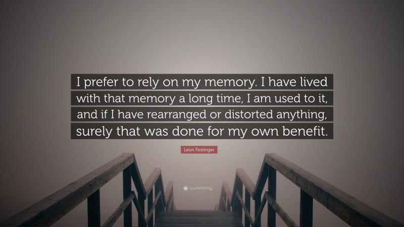 Leon Festinger Quote: “I prefer to rely on my memory. I have lived with that memory a long time, I am used to it, and if I have rearranged or distorted anything, surely that was done for my own benefit.”