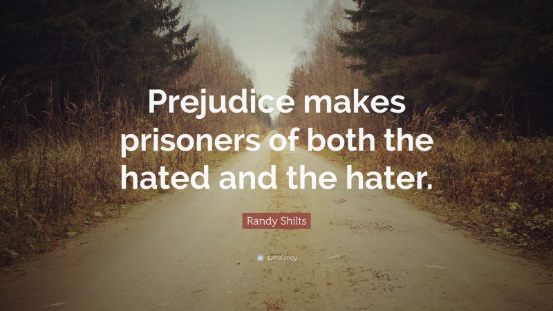 Randy Shilts Quote: “Prejudice makes prisoners of both the hated and the hater.”