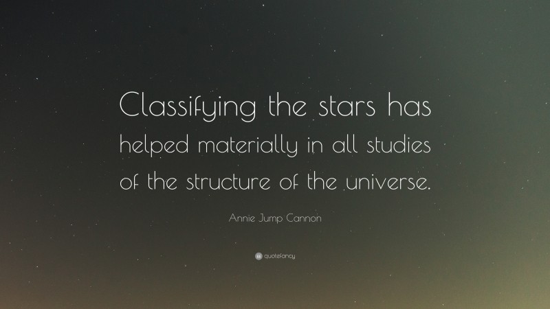 Annie Jump Cannon Quote: “Classifying the stars has helped materially in all studies of the structure of the universe.”