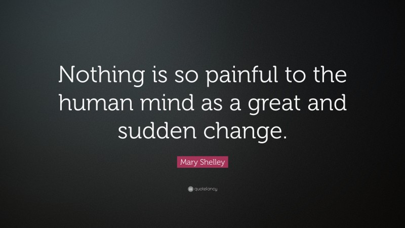 Mary Shelley Quote: “Nothing is so painful to the human mind as a great and sudden change.”