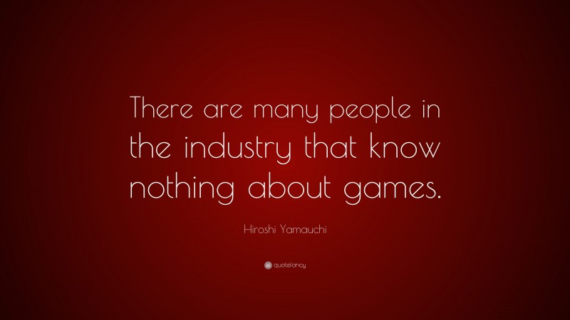 Hiroshi Yamauchi Quote: “There are many people in the industry that know nothing about games.”
