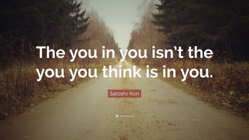 Satoshi Kon Quote: “The you in you isn’t the you you think is in you.”