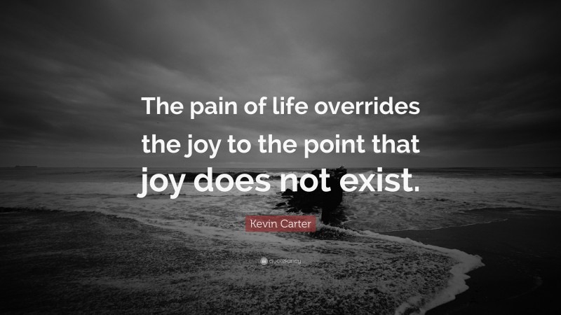 Kevin Carter Quote: “The pain of life overrides the joy to the point that joy does not exist.”