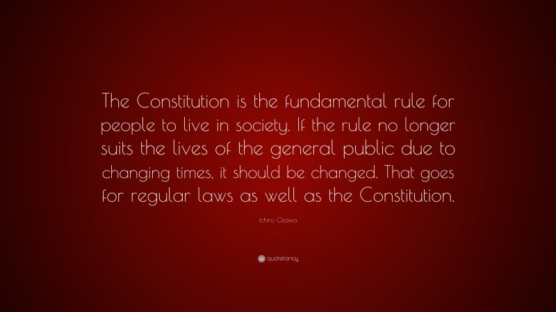 Ichiro Ozawa Quote: “The Constitution is the fundamental rule for people to live in society. If the rule no longer suits the lives of the general public due to changing times, it should be changed. That goes for regular laws as well as the Constitution.”
