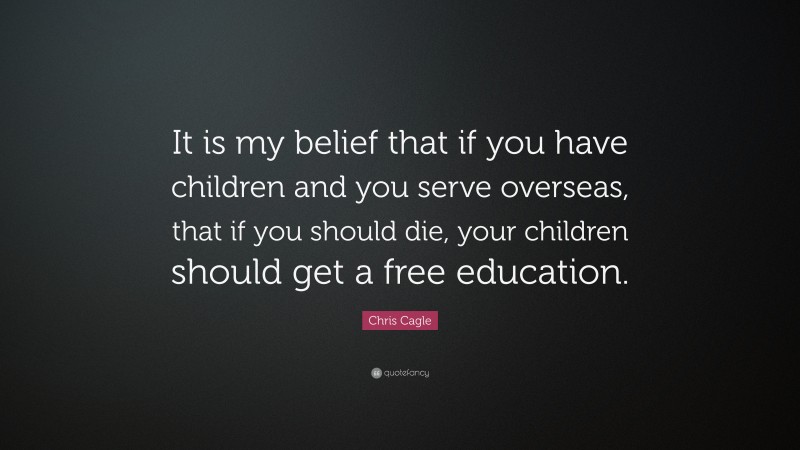 Chris Cagle Quote: “It is my belief that if you have children and you serve overseas, that if you should die, your children should get a free education.”