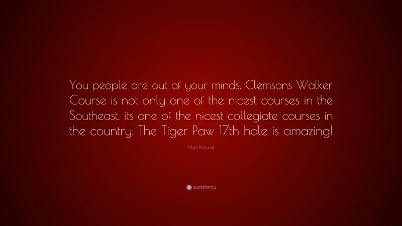 Mark Richards Quote: “You people are out of your minds. Clemsons Walker Course is not only one of the nicest courses in the Southeast, its one of the nicest collegiate courses in the country. The Tiger Paw 17th hole is amazing!”