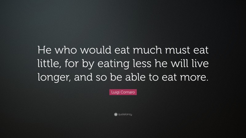 Luigi Cornaro Quote: “He who would eat much must eat little, for by eating less he will live longer, and so be able to eat more.”