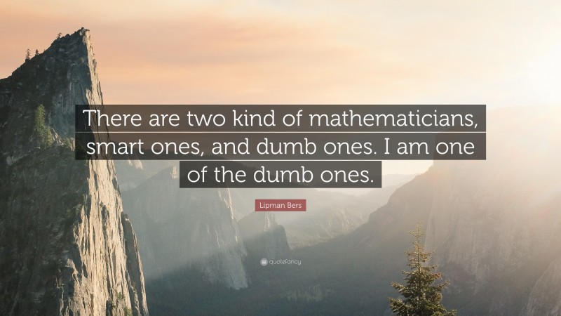 Lipman Bers Quote: “There are two kind of mathematicians, smart ones, and dumb ones. I am one of the dumb ones.”