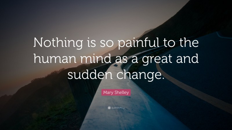 Mary Shelley Quote: “Nothing is so painful to the human mind as a great and sudden change.”