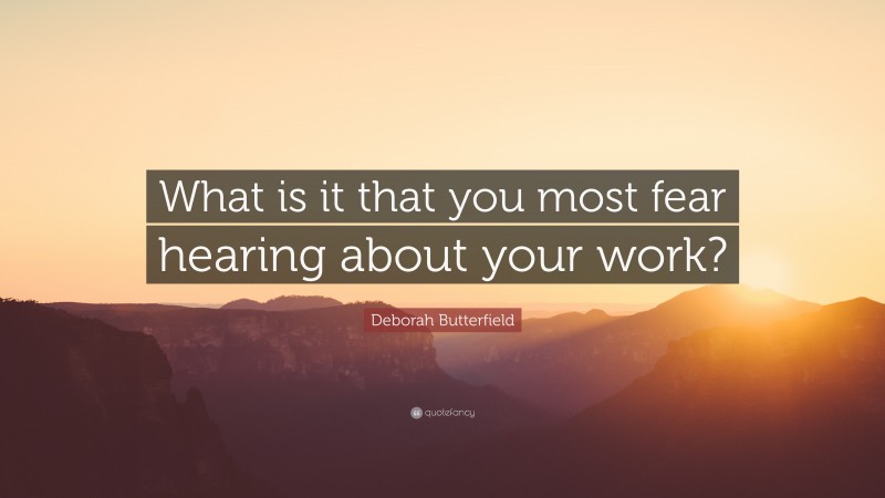 Deborah Butterfield Quote: “What is it that you most fear hearing about your work?”
