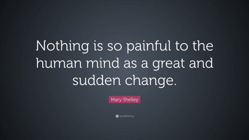 Mary Shelley Quote: “Nothing is so painful to the human mind as a great and sudden change.”