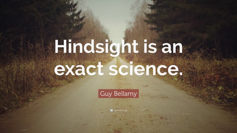 Guy Bellamy Quote: “Hindsight is an exact science.”