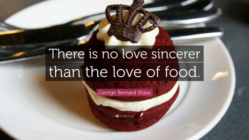 George Bernard Shaw Quote: “There is no love sincerer than the love of food.”