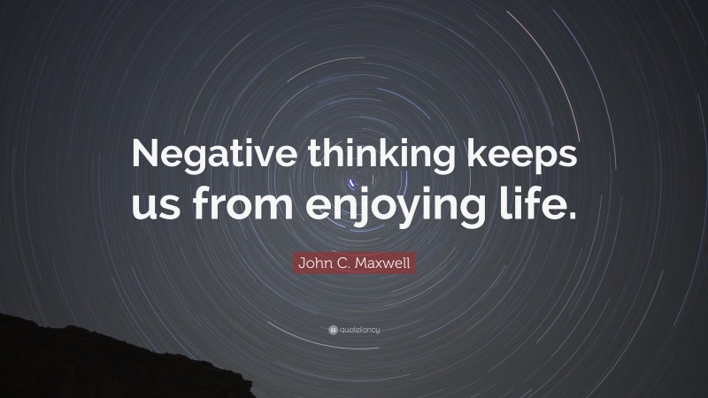 John C. Maxwell Quote: “Negative thinking keeps us from enjoying life.”