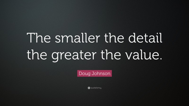 Doug Johnson Quote: “The smaller the detail the greater the value.”